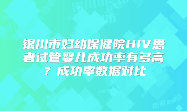银川市妇幼保健院HIV患者试管婴儿成功率有多高？成功率数据对比