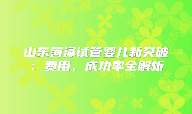 山东菏泽试管婴儿新突破：费用、成功率全解析
