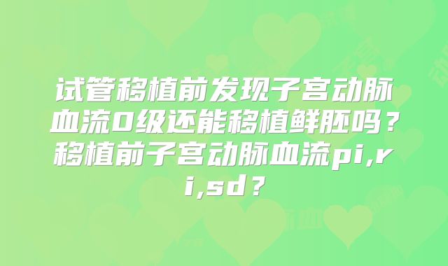 试管移植前发现子宫动脉血流0级还能移植鲜胚吗?移植前子宫动脉血流pi,ri,sd?