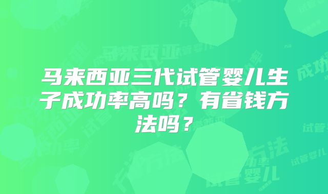 马来西亚三代试管婴儿生子成功率高吗?有省钱方法吗?