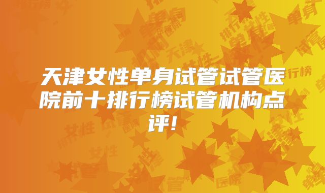天津女性单身试管试管医院前十排行榜试管机构点评!