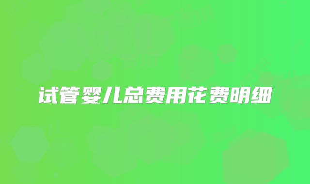 试管婴儿总费用花费明细