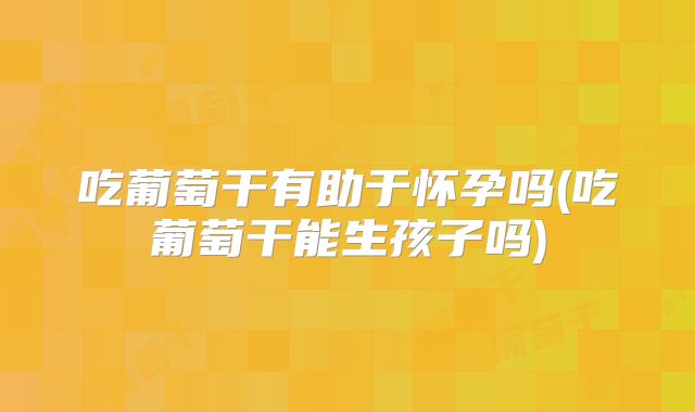 吃葡萄干有助于怀孕吗(吃葡萄干能生孩子吗)