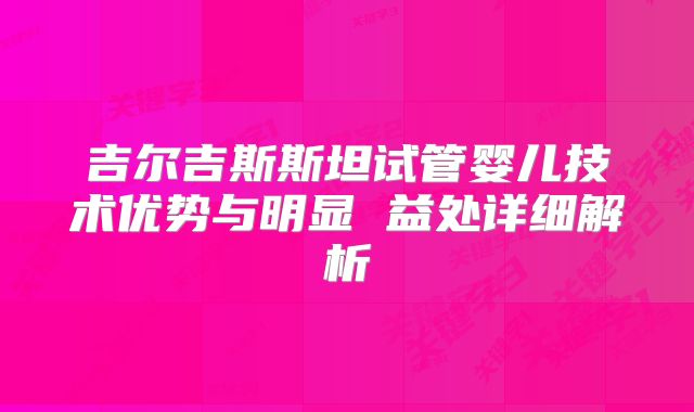 吉尔吉斯斯坦试管婴儿技术优势与明显 益处详细解析