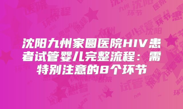 沈阳九州家圆医院HIV患者试管婴儿完整流程：需特别注意的8个环节