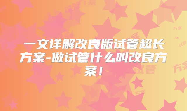 一文详解改良版试管超长方案-做试管什么叫改良方案！