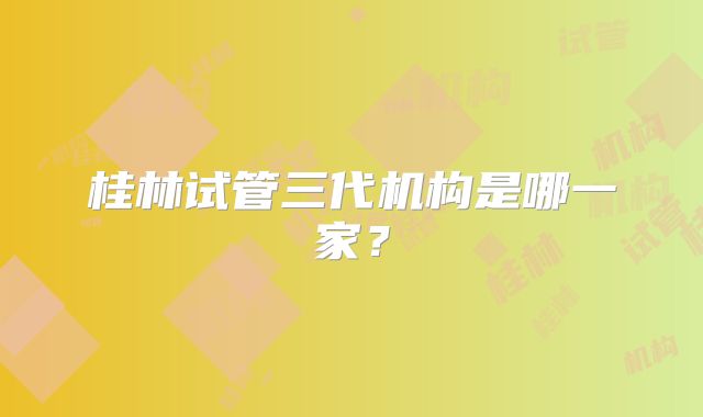 桂林试管三代机构是哪一家?