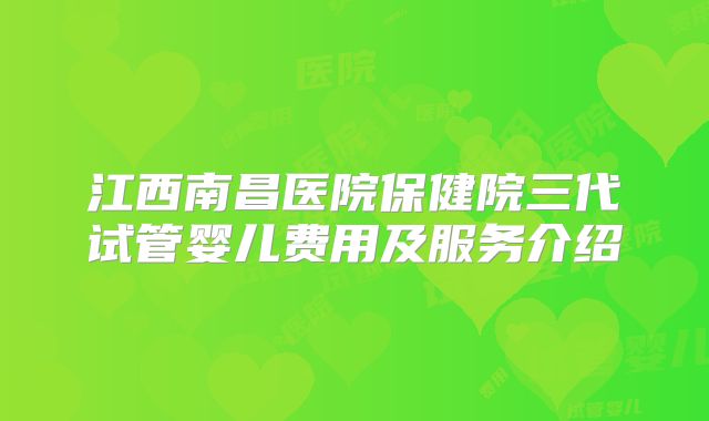 江西南昌医院保健院三代试管婴儿费用及服务介绍