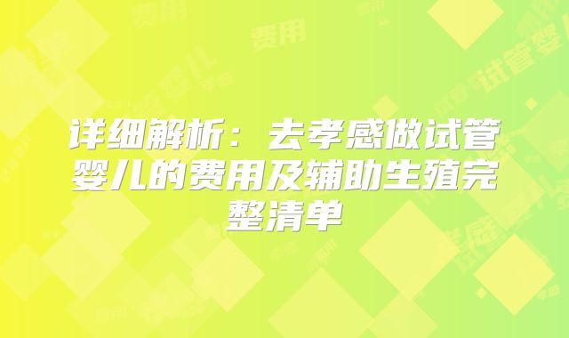详细解析:去孝感做试管婴儿的费用及辅助生殖完整清单