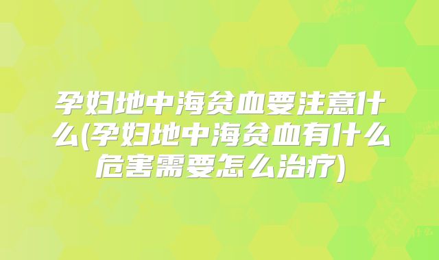 孕妇地中海贫血要注意什么(孕妇地中海贫血有什么危害需要怎么治疗)