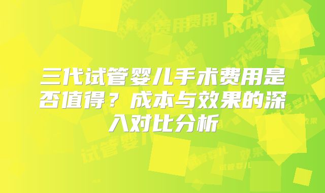 三代试管婴儿手术费用是否值得？成本与效果的深入对比分析
