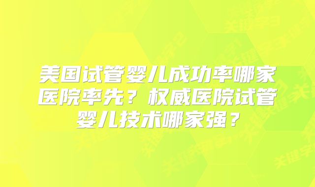 美国试管婴儿成功率哪家医院率先?权威医院试管婴儿技术哪家强?