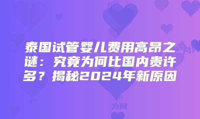 泰国试管婴儿费用高昂之谜:究竟为何比国内贵许多?揭秘2024年新原因