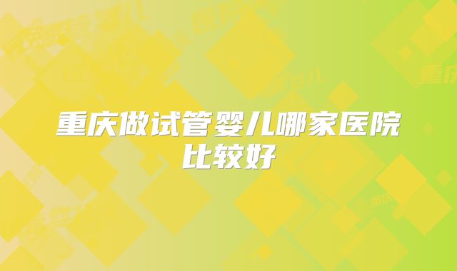重庆做试管婴儿哪家医院比较好