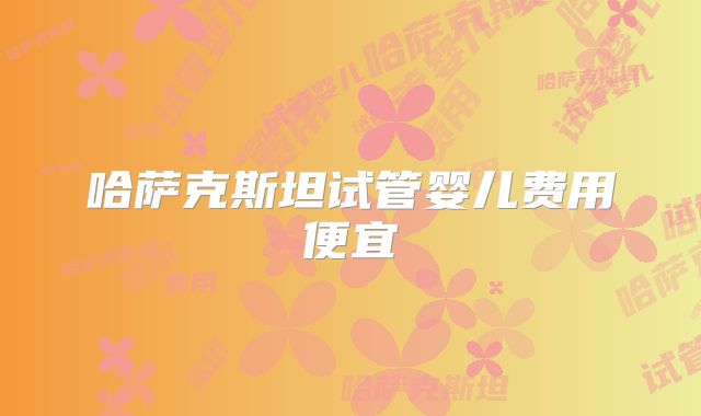 哈萨克斯坦试管婴儿费用便宜