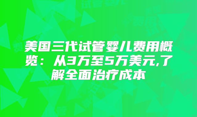 美国三代试管婴儿费用概览:从3万至5万美元,了解全面治疗成本