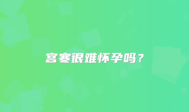 宫寒很难怀孕吗？