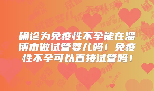 确诊为免疫性不孕能在淄博市做试管婴儿吗！免疫性不孕可以直接试管吗！