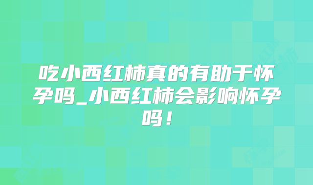 吃小西红柿真的有助于怀孕吗_小西红柿会影响怀孕吗!