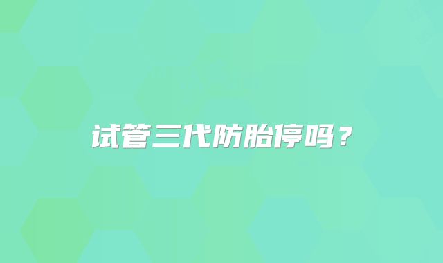 试管三代防胎停吗？