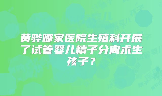 黄骅哪家医院生殖科开展了试管婴儿精子分离术生孩子？