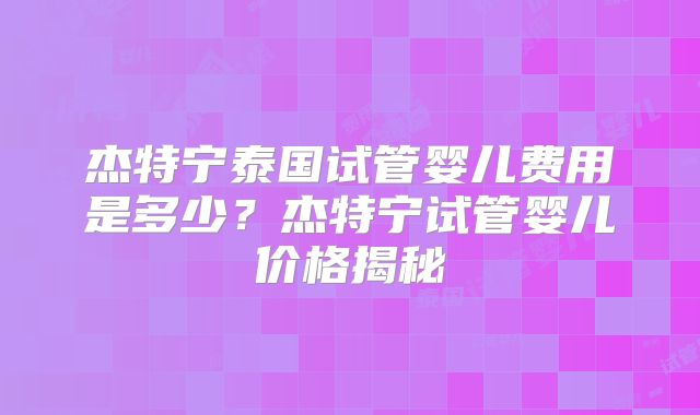 杰特宁泰国试管婴儿费用是多少？杰特宁试管婴儿价格揭秘