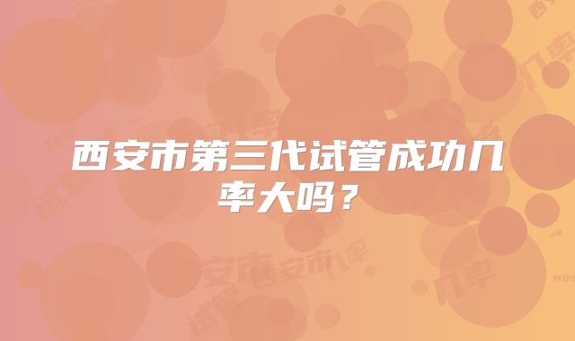 西安市第三代试管成功几率大吗？