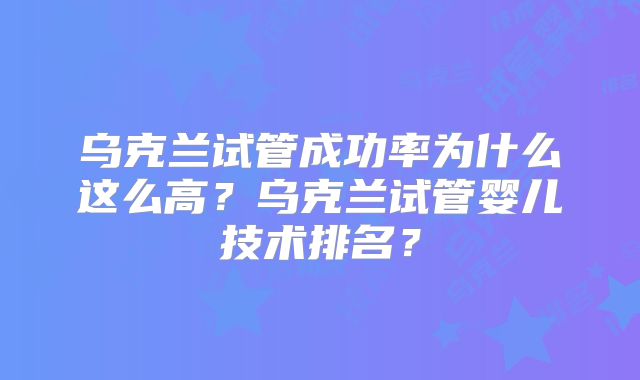 乌克兰试管成功率为什么这么高？乌克兰试管婴儿技术排名？
