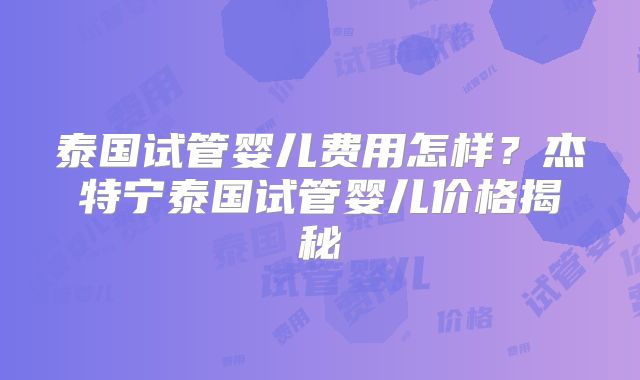 泰国试管婴儿费用怎样？杰特宁泰国试管婴儿价格揭秘
