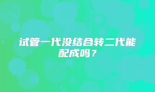 试管一代没结合转二代能配成吗?