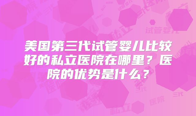 美国第三代试管婴儿比较好的私立医院在哪里？医院的优势是什么？