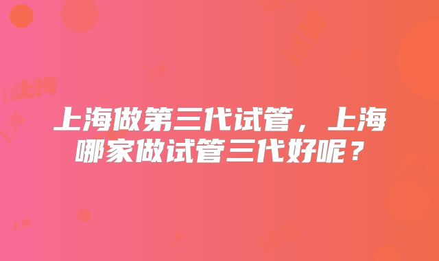 上海做第三代试管，上海哪家做试管三代好呢？