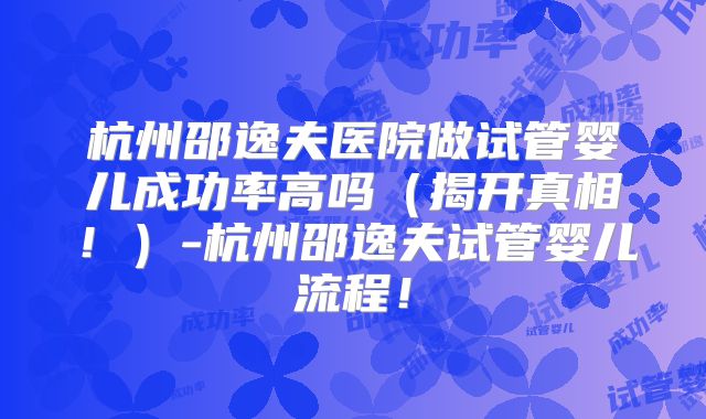 杭州邵逸夫医院做试管婴儿成功率高吗（揭开真相！）-杭州邵逸夫试管婴儿流程！