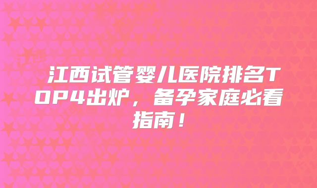 江西试管婴儿医院排名TOP4出炉,备孕家庭必看指南!