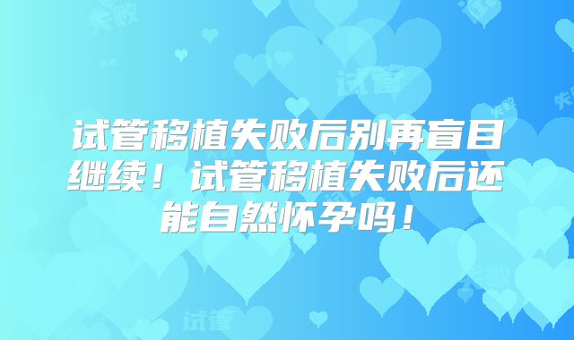 试管移植失败后别再盲目继续!试管移植失败后还能自然怀孕吗!