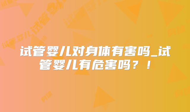 试管婴儿对身体有害吗_试管婴儿有危害吗？！