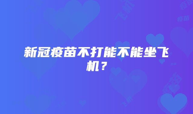 新冠疫苗不打能不能坐飞机?