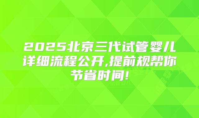 2025北京三代试管婴儿详细流程公开,提前规帮你节省时间!