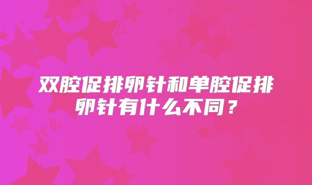 双腔促排卵针和单腔促排卵针有什么不同？