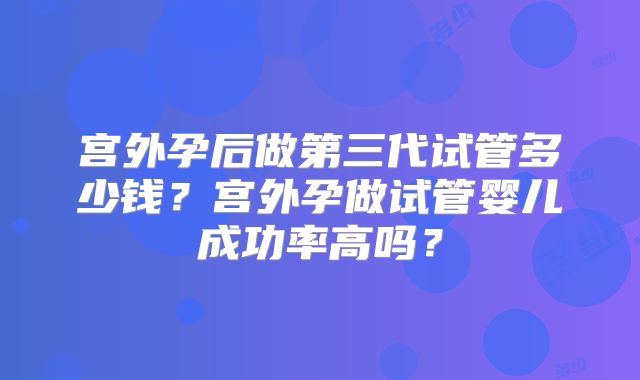 宫外孕后做第三代试管多少钱？宫外孕做试管婴儿成功率高吗？