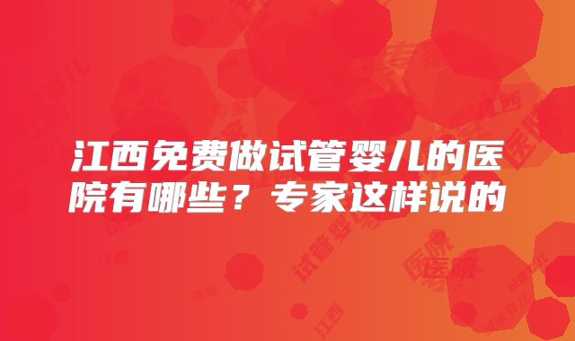 江西免费做试管婴儿的医院有哪些？专家这样说的