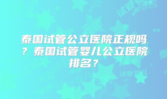 泰国试管公立医院正规吗？泰国试管婴儿公立医院排名？