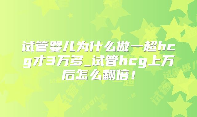 试管婴儿为什么做一超hcg才3万多_试管hcg上万后怎么翻倍!