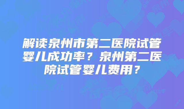 解读泉州市第二医院试管婴儿成功率?泉州第二医院试管婴儿费用?