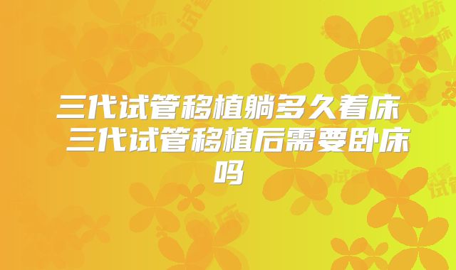 三代试管移植躺多久着床 三代试管移植后需要卧床吗