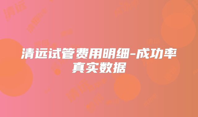 清远试管费用明细-成功率真实数据
