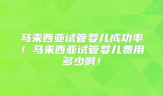 马来西亚试管婴儿成功率!马来西亚试管婴儿费用多少啊!