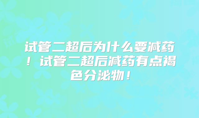 试管二超后为什么要减药!试管二超后减药有点褐色分泌物!