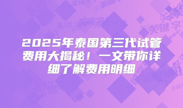 2025年泰国第三代试管费用大揭秘！一文带你详细了解费用明细