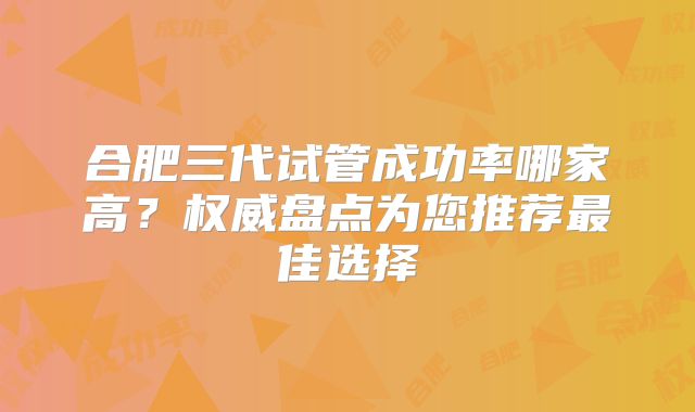 合肥三代试管成功率哪家高？权威盘点为您推荐最佳选择